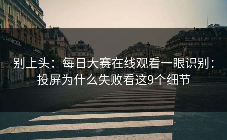 别上头：<strong>每日大赛</strong>在线观看一眼识别：投屏为什么失败看这9个细节