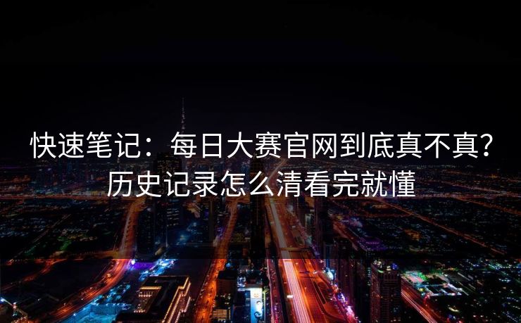 快速笔记：<strong>每日大赛</strong>官网到底真不真？历史记录怎么清看完就懂