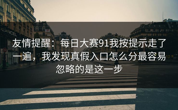 友情提醒：每日大赛91我按提示走了一遍，我发现真假入口怎么分最容易忽略的是这一步