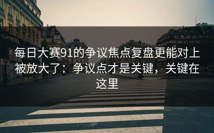 每日大赛91的争议焦点复盘更能对上被放大了：争议点才是关键，关键在这里