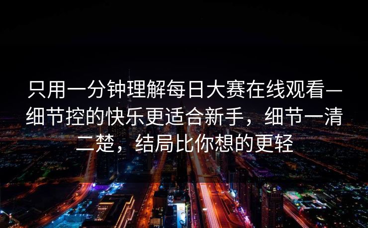 只用一分钟理解每日大赛在线观看—细节控的快乐更适合新手，细节一清二楚，结局比你想的更轻