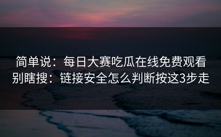 简单说：<strong>每日大赛</strong>吃瓜在线免费观看别瞎搜：链接安全怎么判断按这3步走