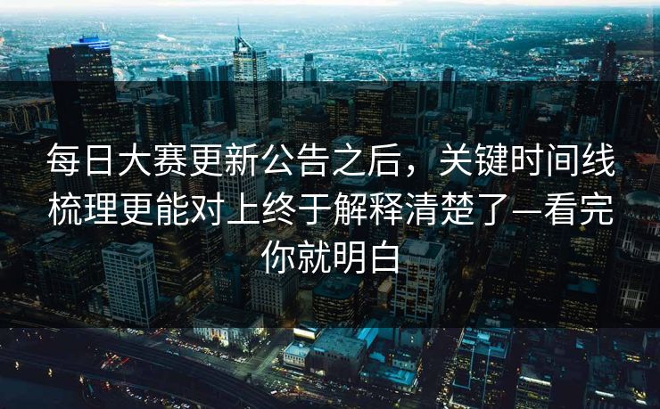 <strong>每日大赛</strong>更新公告之后，关键时间线梳理更能对上终于解释清楚了—看完你就明白