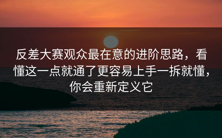 反差大赛观众最在意的进阶思路，看懂这一点就通了更容易上手一拆就懂，你会重新定义它