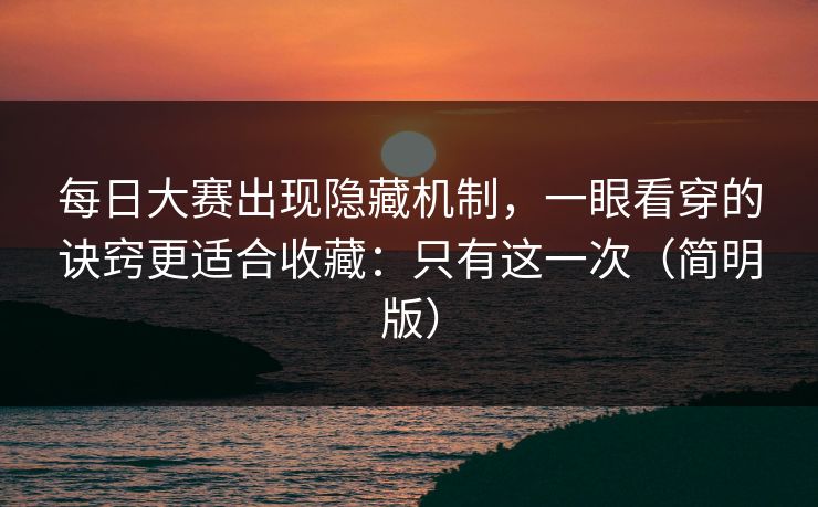 <strong>每日大赛</strong>出现隐藏机制，一眼看穿的诀窍更适合收藏：只有这一次（简明版）