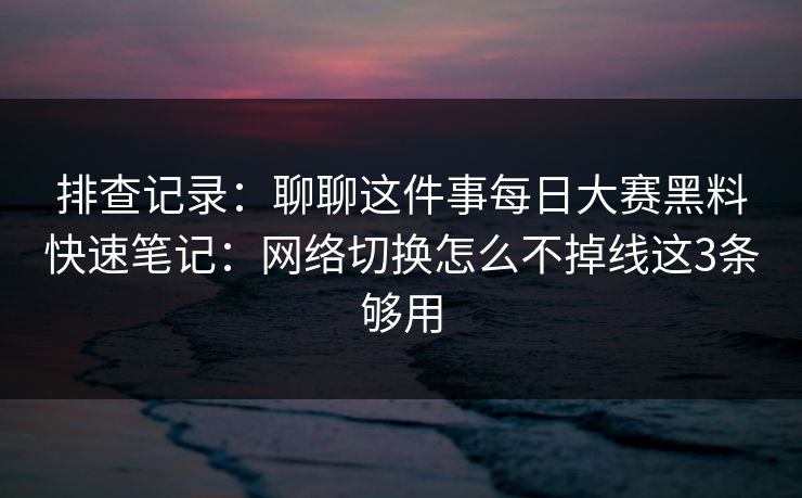 排查记录：聊聊这件事<strong>每日大赛</strong>黑料快速笔记：网络切换怎么不掉线这3条够用