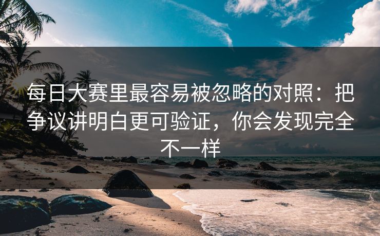 <strong>每日大赛</strong>里最容易被忽略的对照：把争议讲明白更可验证，你会发现完全不一样