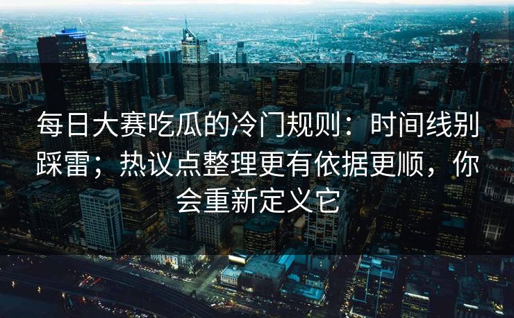 <strong>每日大赛</strong>吃瓜的冷门规则：时间线别踩雷；热议点整理更有依据更顺，你会重新定义它