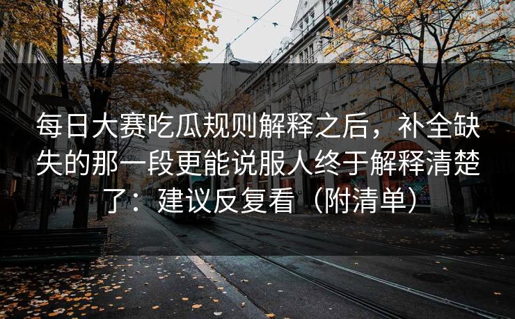 每日大赛吃瓜规则解释之后，补全缺失的那一段更能说服人终于解释清楚了：建议反复看（附清单）