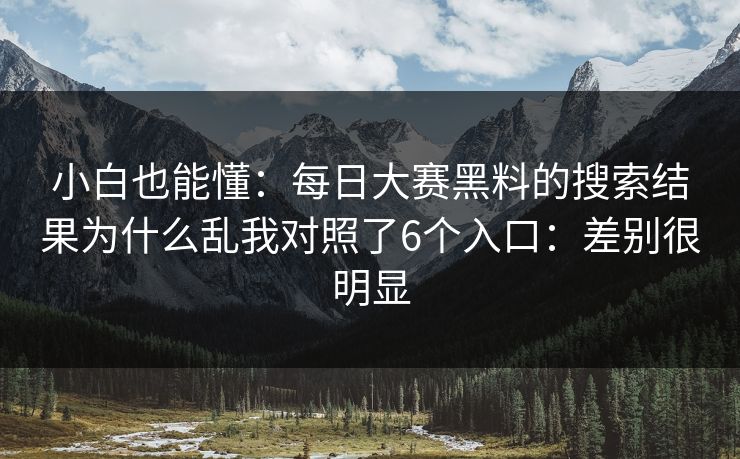 小白也能懂：每日大赛黑料的搜索结果为什么乱我对照了6个入口：差别很明显