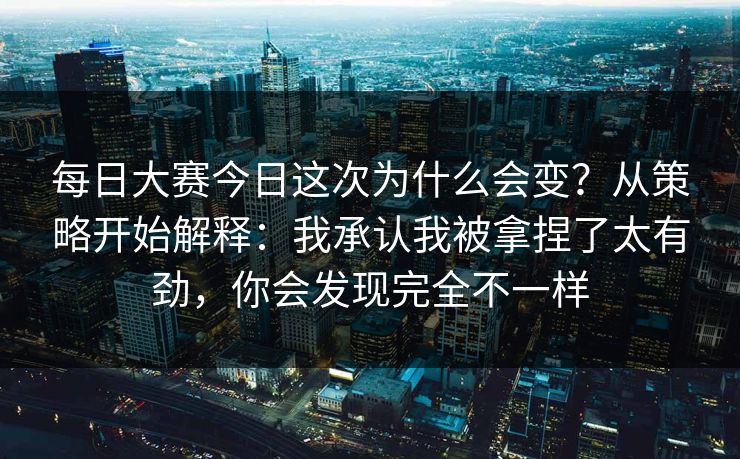 每日大赛今日这次为什么会变？从策略开始解释：我承认我被拿捏了太有劲，你会发现完全不一样