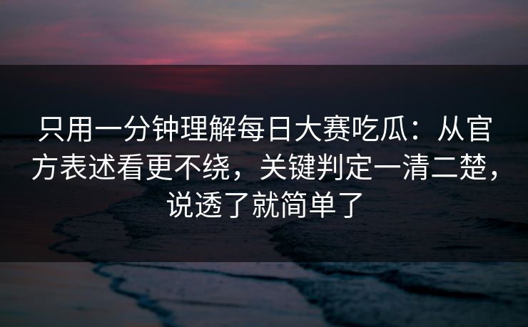 只用一分钟理解每日大赛吃瓜：从官方表述看更不绕，关键判定一清二楚，说透了就简单了