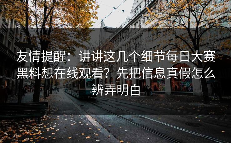 友情提醒：讲讲这几个细节每日大赛黑料想在线观看？先把信息真假怎么辨弄明白