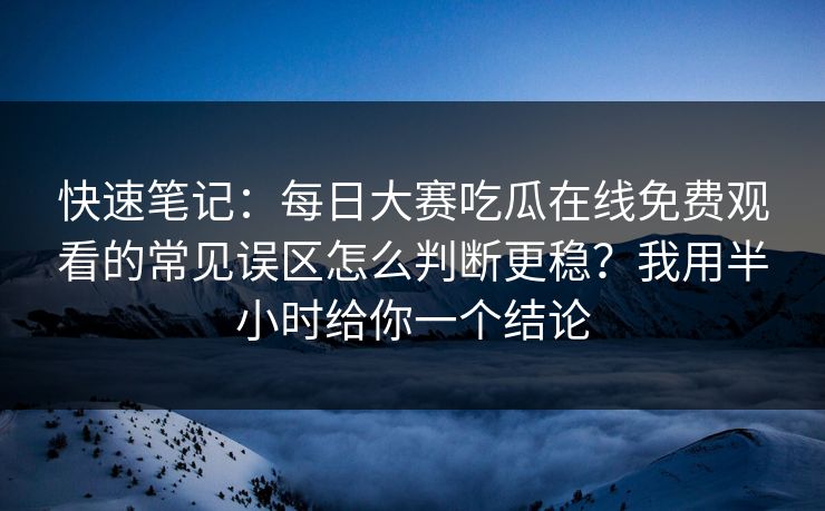 快速笔记：每日大赛吃瓜在线免费观看的常见误区怎么判断更稳？我用半小时给你一个结论
