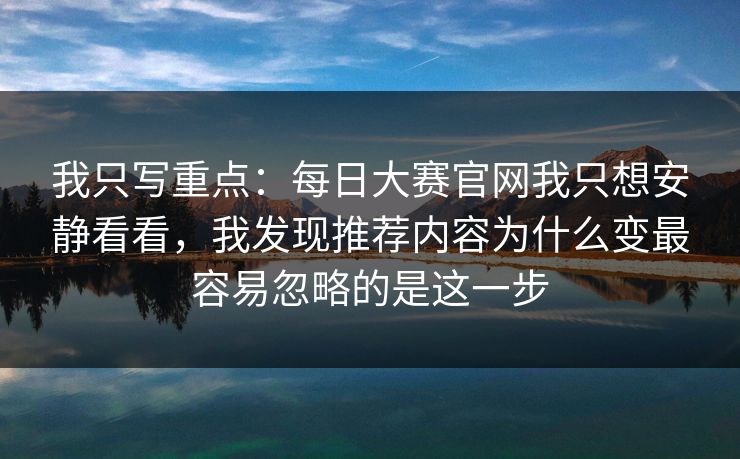 我只写重点：每日大赛官网我只想安静看看，我发现推荐内容为什么变最容易忽略的是这一步