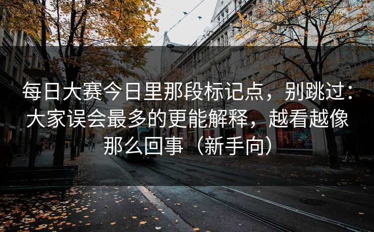 每日大赛今日里那段标记点，别跳过：大家误会最多的更能解释，越看越像那么回事（新手向）