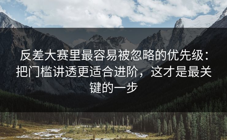反差大赛里最容易被忽略的优先级：把门槛讲透更适合进阶，这才是最关键的一步
