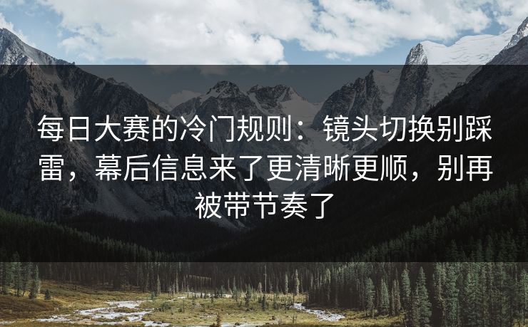 每日大赛的冷门规则：镜头切换别踩雷，幕后信息来了更清晰更顺，别再被带节奏了