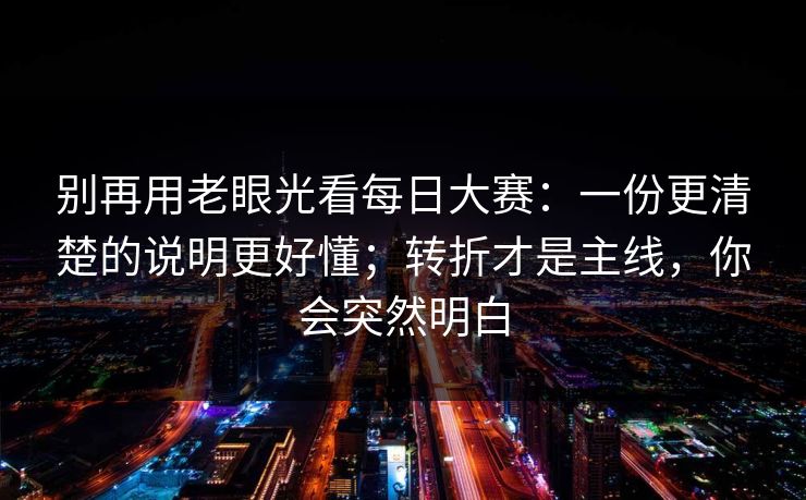 别再用老眼光看<strong>每日大赛</strong>：一份更清楚的说明更好懂；转折才是主线，你会突然明白