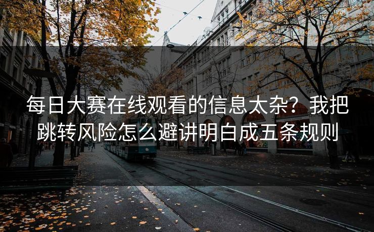 每日大赛在线观看的信息太杂？我把跳转风险怎么避讲明白成五条规则