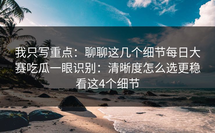 我只写重点：聊聊这几个细节<strong>每日大赛</strong>吃瓜一眼识别：清晰度怎么选更稳看这4个细节