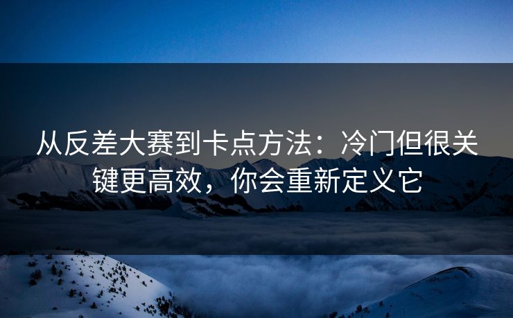 从反差大赛到卡点方法:冷门但很关键更高效,你会重新定义它 从反差大赛到卡点方法:冷门但很关键更高效,你会重新定义它