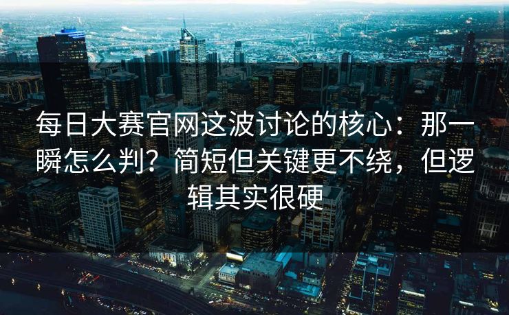每日大赛官网这波讨论的核心：那一瞬怎么判？简短但关键更不绕，但逻辑其实很硬